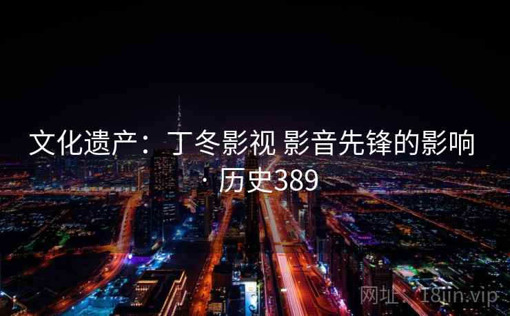 文化遗产：丁冬影视 影音先锋的影响 · 历史389