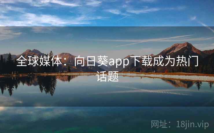 全球媒体：向日葵app下载成为热门话题