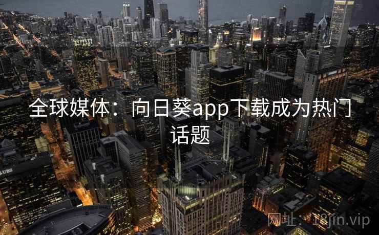 全球媒体：向日葵app下载成为热门话题  第2张