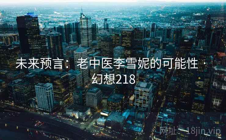 未来预言：老中医李雪妮的可能性 · 幻想218