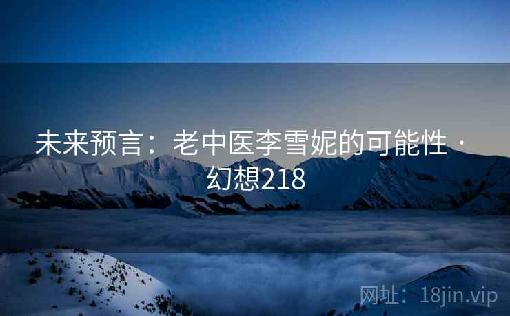 未来预言：老中医李雪妮的可能性 · 幻想218  第2张