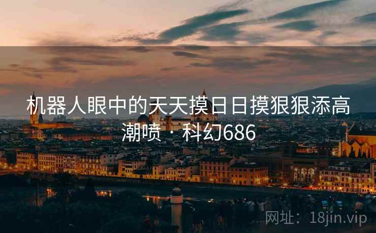 机器人眼中的天天摸日日摸狠狠添高潮喷 · 科幻686