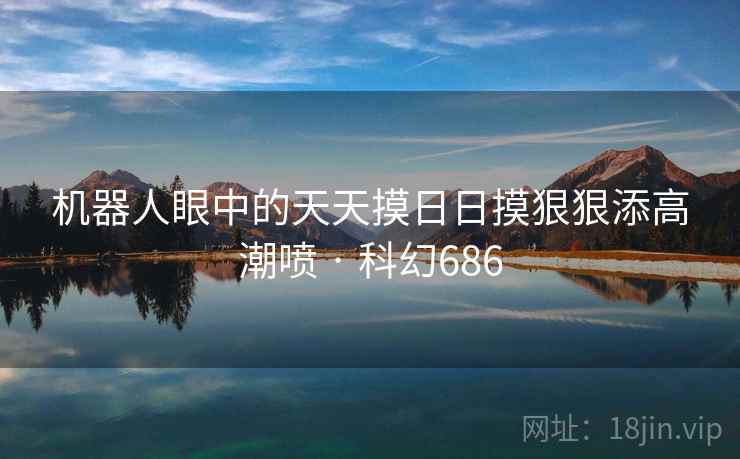 机器人眼中的天天摸日日摸狠狠添高潮喷 · 科幻686  第2张