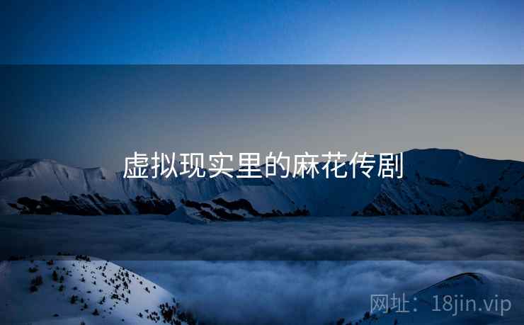 虚拟现实里的麻花传剧  第1张