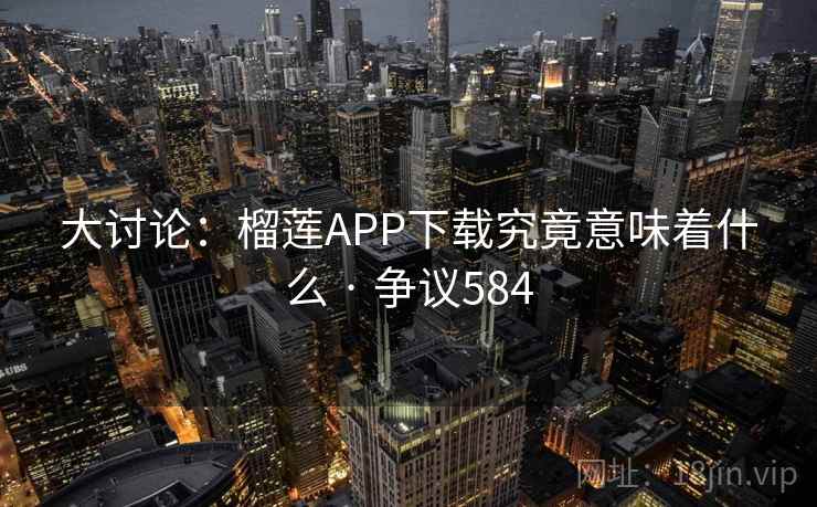 大讨论：榴莲APP下载究竟意味着什么 · 争议584  第1张
