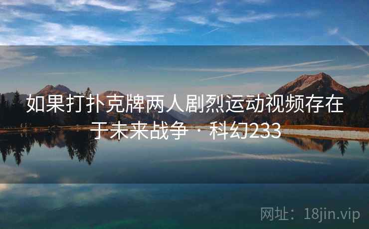 如果打扑克牌两人剧烈运动视频存在于未来战争 · 科幻233