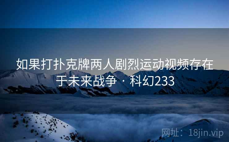 如果打扑克牌两人剧烈运动视频存在于未来战争 · 科幻233  第2张