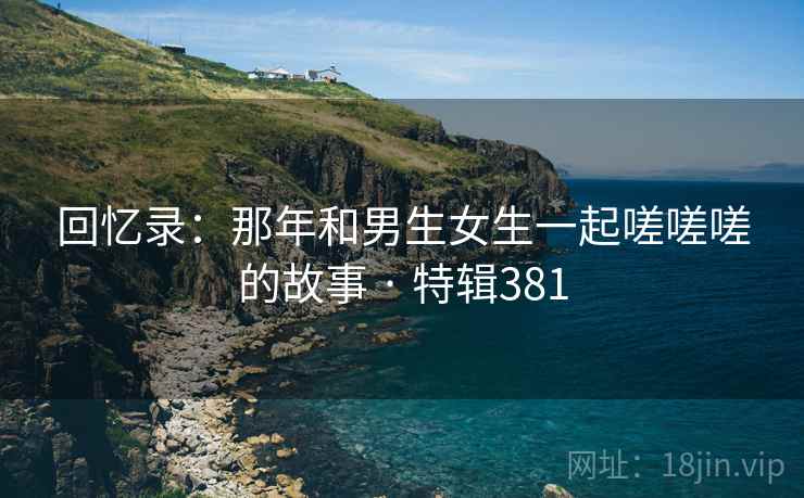 回忆录：那年和男生女生一起嗟嗟嗟的故事 · 特辑381  第2张