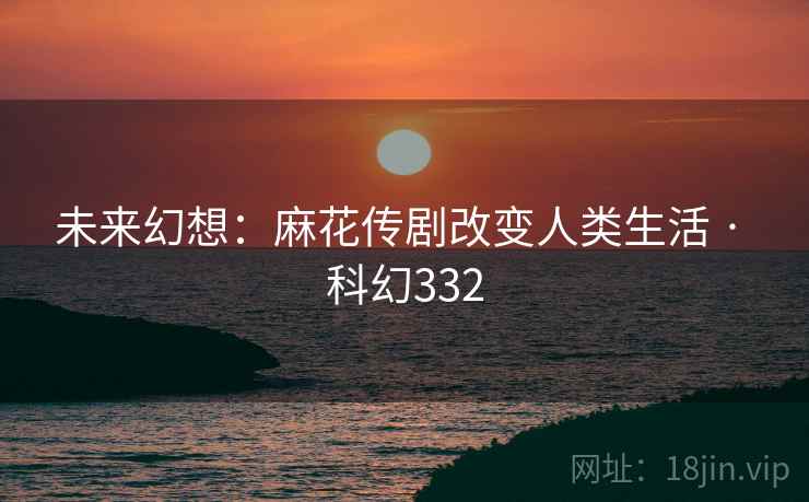 未来幻想：麻花传剧改变人类生活 · 科幻332  第1张