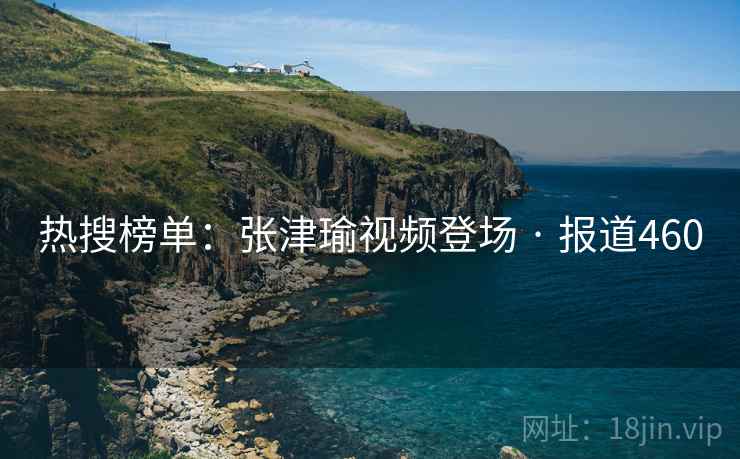 热搜榜单：张津瑜视频登场 · 报道460