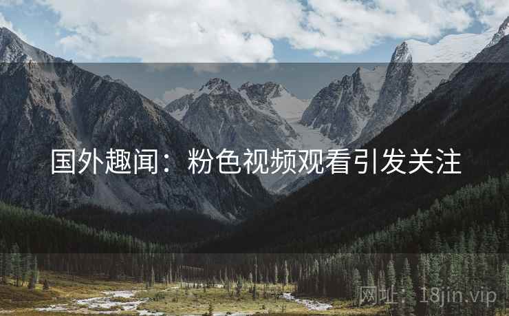 国外趣闻：粉色视频观看引发关注  第2张