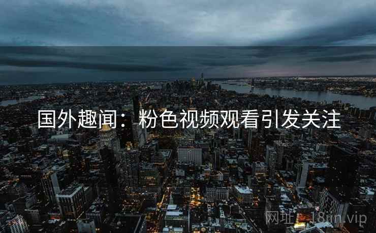 国外趣闻：粉色视频观看引发关注