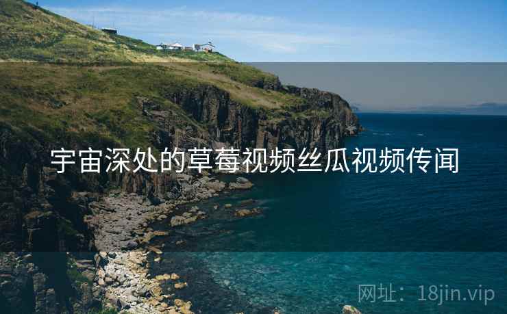 宇宙深处的草莓视频丝瓜视频传闻