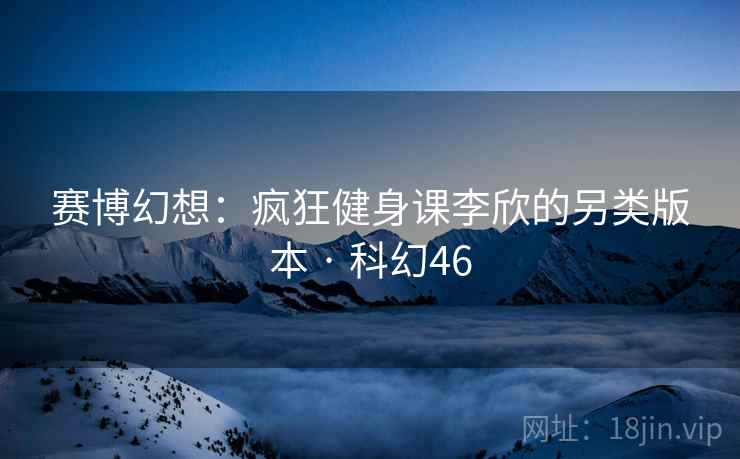 赛博幻想：疯狂健身课李欣的另类版本 · 科幻46  第1张