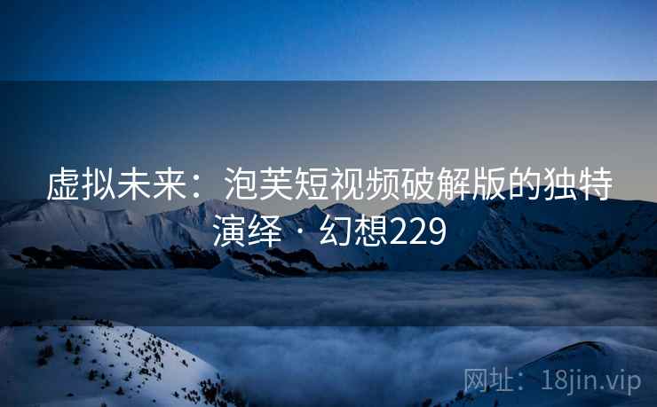 虚拟未来：泡芙短视频破解版的独特演绎 · 幻想229  第2张