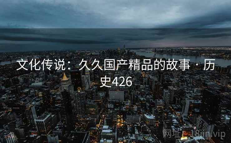 文化传说：久久国产精品的故事 · 历史426  第2张