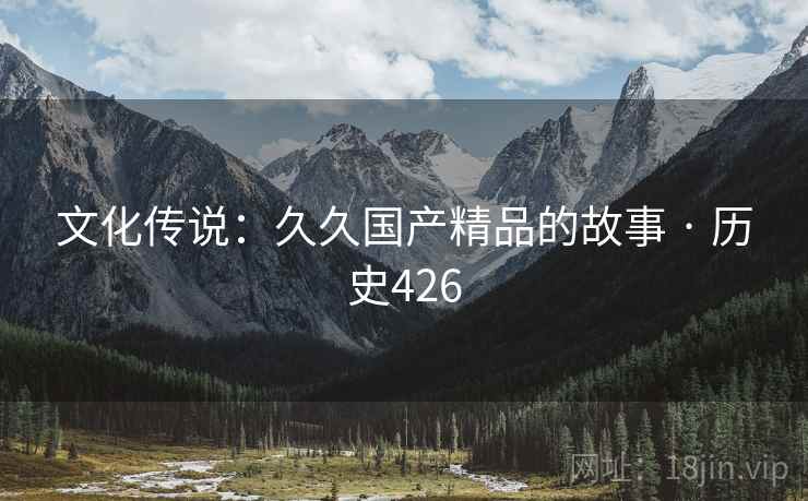 文化传说：久久国产精品的故事 · 历史426