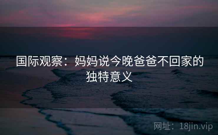 国际观察：妈妈说今晚爸爸不回家的独特意义