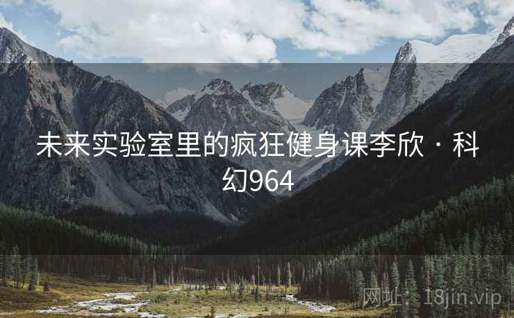 未来实验室里的疯狂健身课李欣 · 科幻964