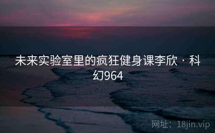 未来实验室里的疯狂健身课李欣 · 科幻964  第2张