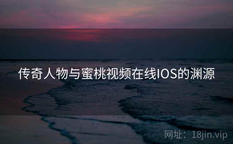 传奇人物与蜜桃视频在线IOS的渊源
