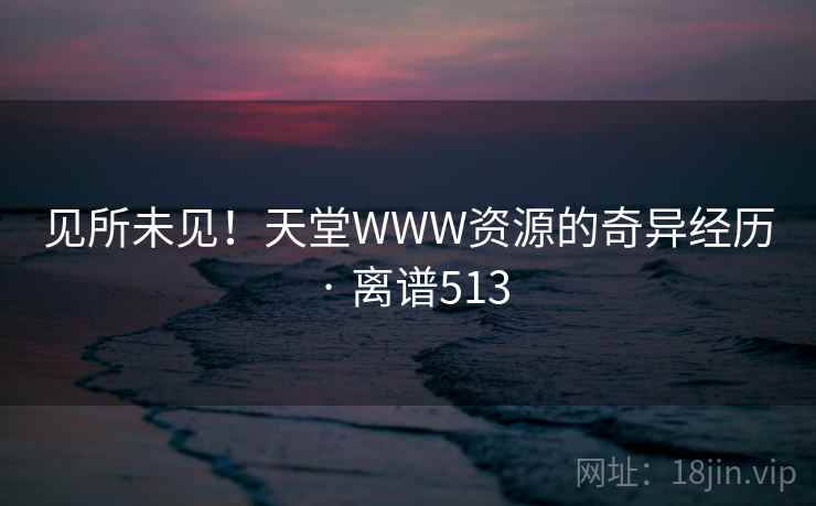 见所未见！天堂WWW资源的奇异经历 · 离谱513