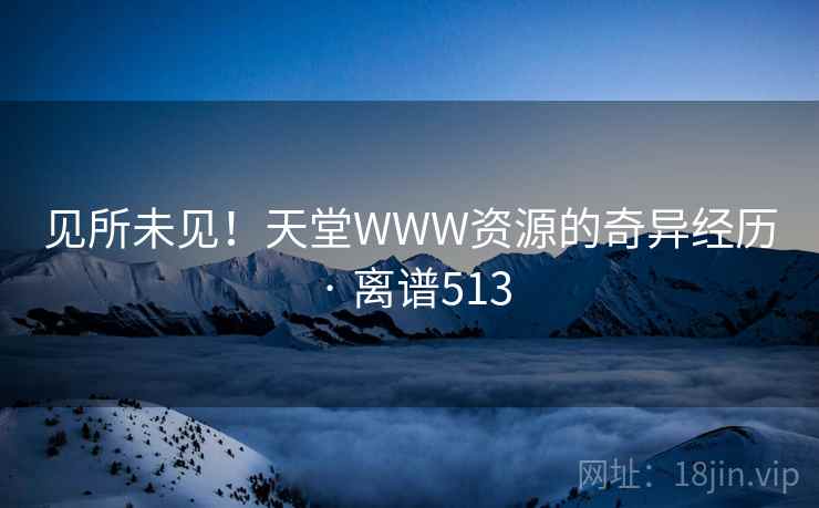 见所未见！天堂WWW资源的奇异经历 · 离谱513  第2张