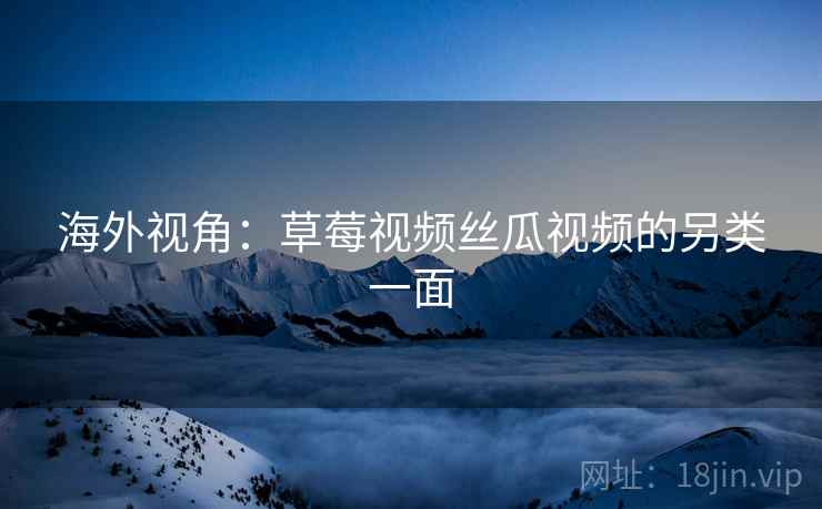 海外视角：草莓视频丝瓜视频的另类一面