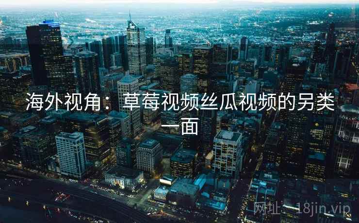 海外视角：草莓视频丝瓜视频的另类一面  第2张