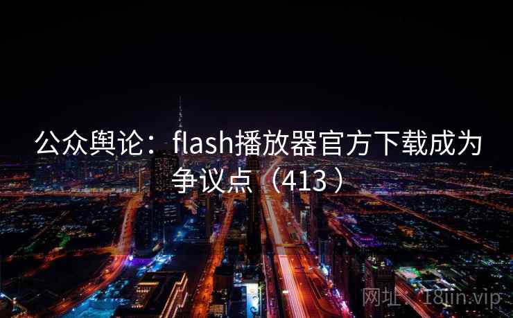 公众舆论：flash播放器官方下载成为争议点（413 ）  第2张