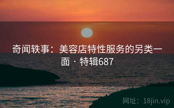 奇闻轶事：美容店特性服务的另类一面 · 特辑687