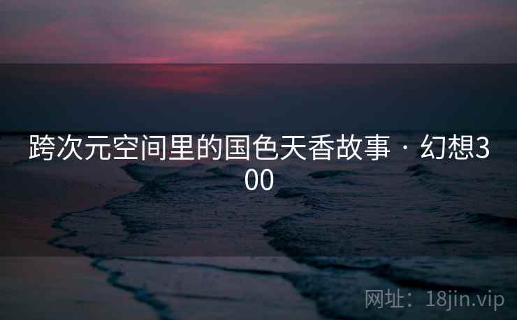跨次元空间里的国色天香故事 · 幻想300  第2张