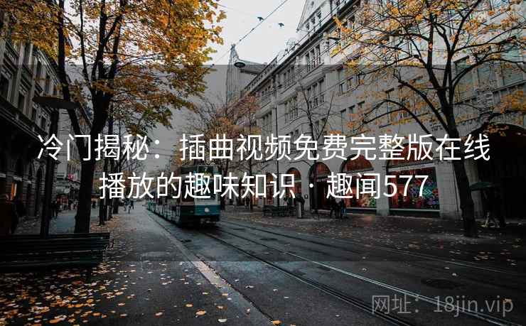 冷门揭秘：插曲视频免费完整版在线播放的趣味知识 · 趣闻577