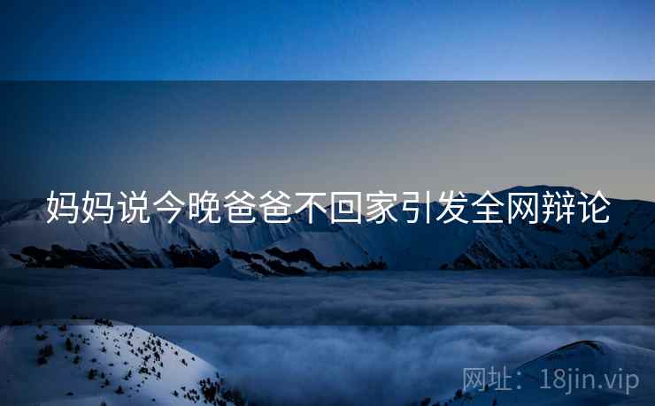 妈妈说今晚爸爸不回家引发全网辩论  第1张