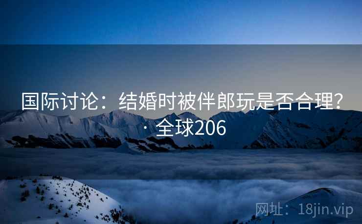国际讨论：结婚时被伴郎玩是否合理？ · 全球206  第2张