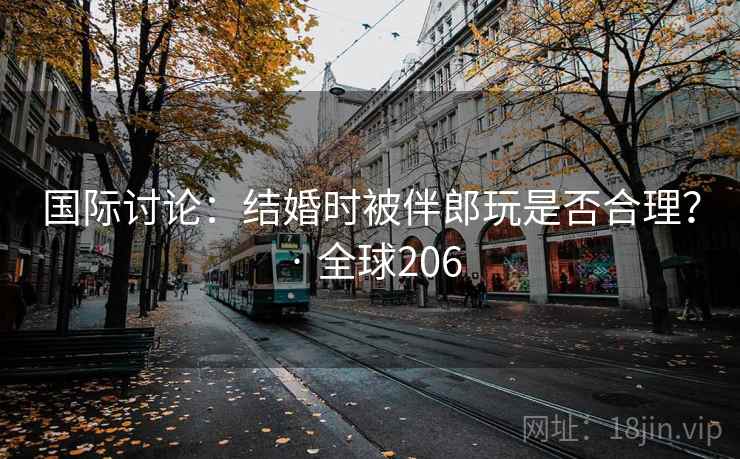 国际讨论：结婚时被伴郎玩是否合理？ · 全球206