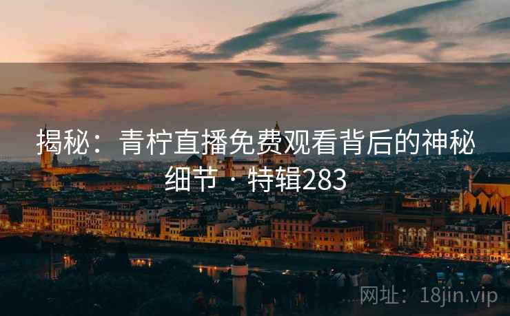 揭秘：青柠直播免费观看背后的神秘细节 · 特辑283