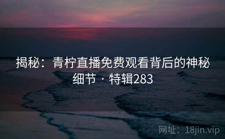 揭秘：青柠直播免费观看背后的神秘细节 · 特辑283  第2张
