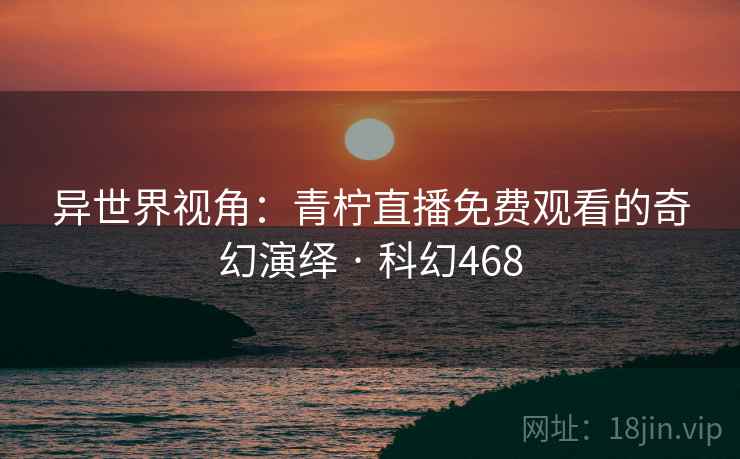 异世界视角：青柠直播免费观看的奇幻演绎 · 科幻468
