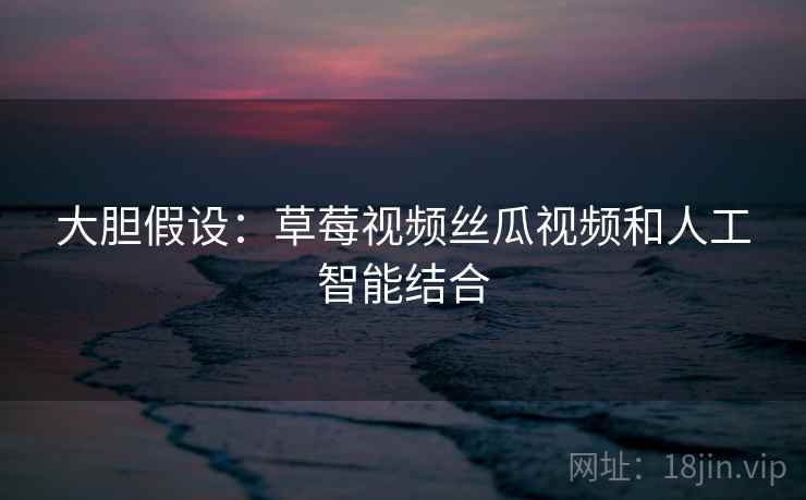 大胆假设：草莓视频丝瓜视频和人工智能结合