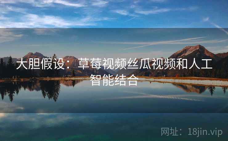 大胆假设：草莓视频丝瓜视频和人工智能结合  第2张