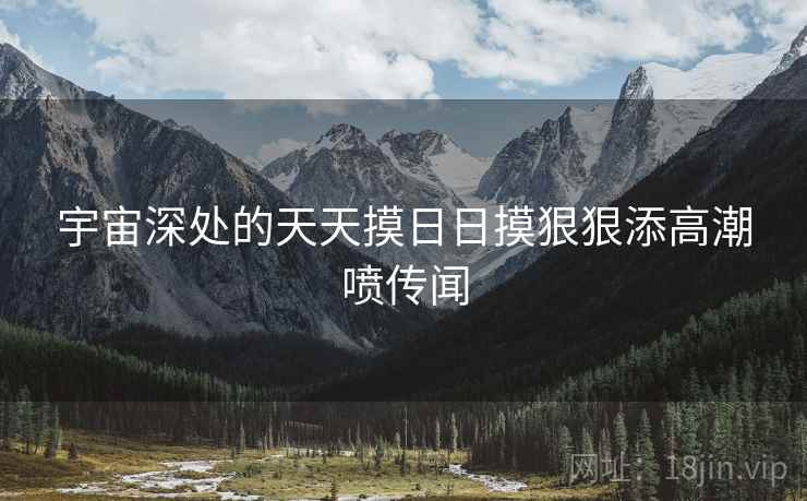 宇宙深处的天天摸日日摸狠狠添高潮喷传闻  第2张