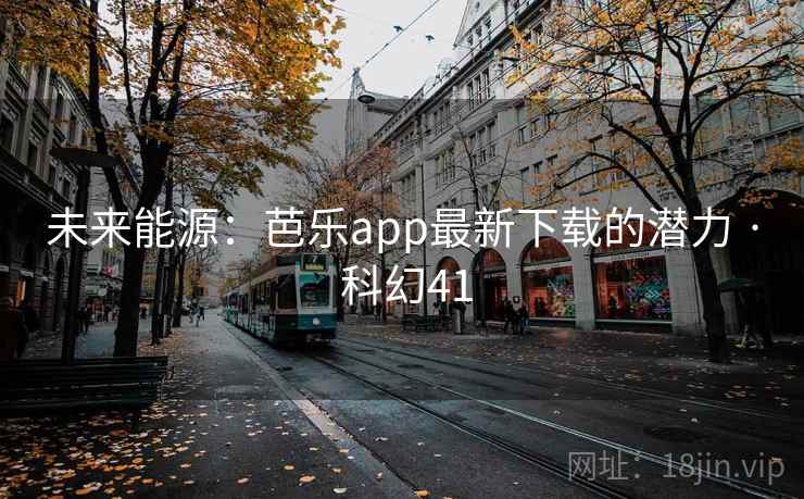 未来能源：芭乐app最新下载的潜力 · 科幻41  第1张