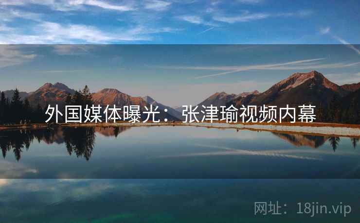外国媒体曝光：张津瑜视频内幕  第1张