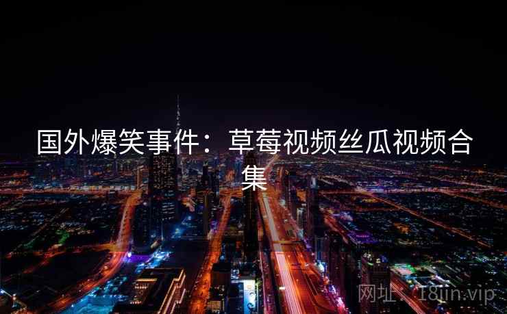 国外爆笑事件：草莓视频丝瓜视频合集
