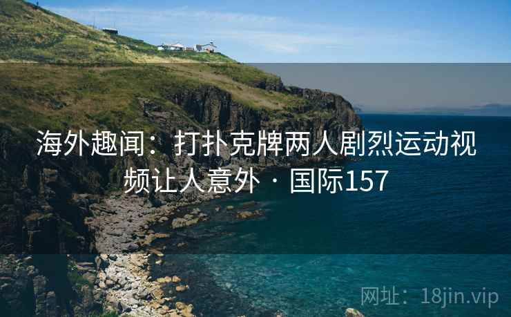 海外趣闻：打扑克牌两人剧烈运动视频让人意外 · 国际157  第2张
