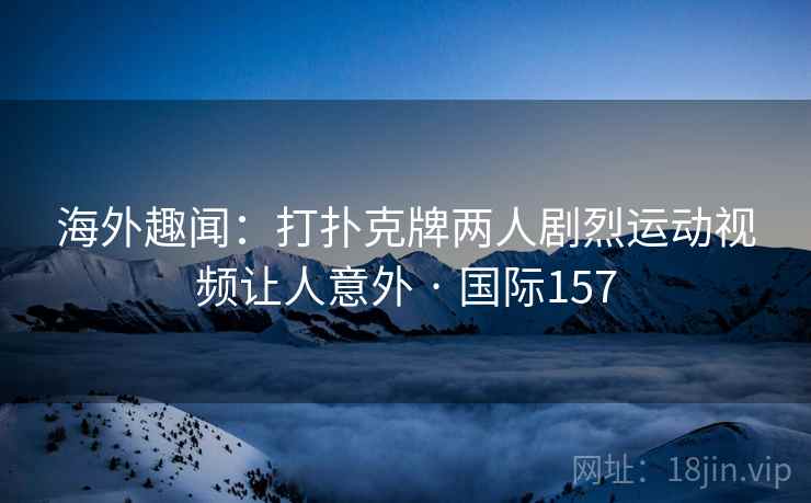 海外趣闻：打扑克牌两人剧烈运动视频让人意外 · 国际157  第1张