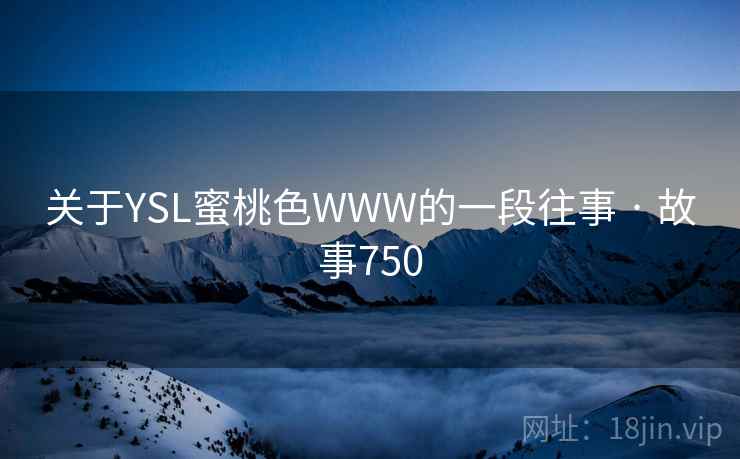 关于YSL蜜桃色WWW的一段往事 · 故事750  第1张