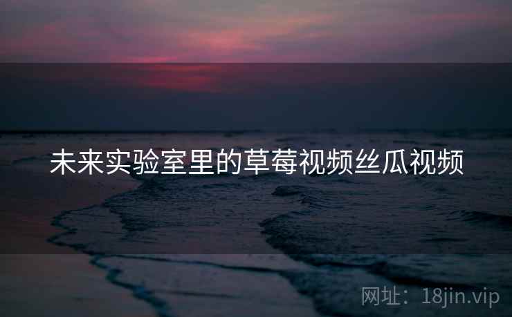 未来实验室里的草莓视频丝瓜视频  第2张