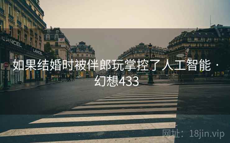 如果结婚时被伴郎玩掌控了人工智能 · 幻想433